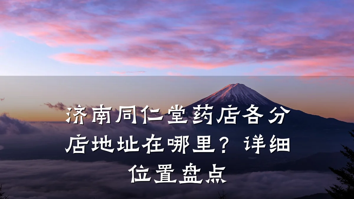 济南同仁堂药店各分店地址在哪里?详细位置盘点
